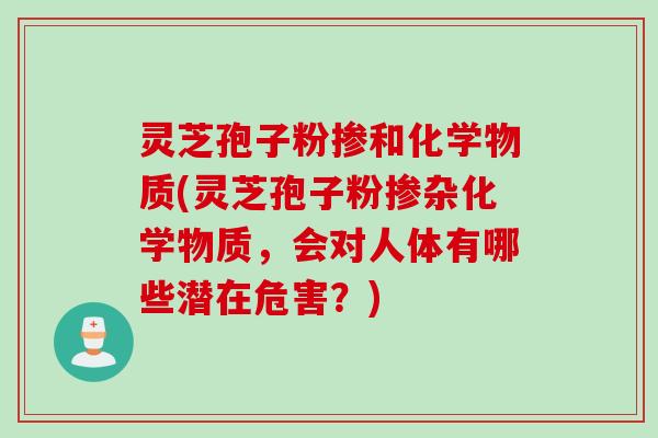 灵芝孢子粉掺和化学物质(灵芝孢子粉掺杂化学物质，会对人体有哪些潜在危害？)