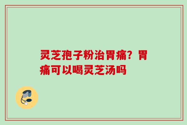灵芝孢子粉治胃痛？胃痛可以喝灵芝汤吗