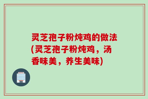 灵芝孢子粉炖鸡的做法(灵芝孢子粉炖鸡，汤香味美，养生美味)