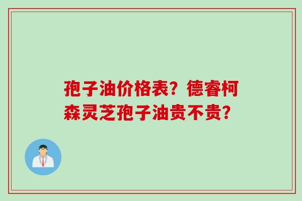 孢子油价格表？德睿柯森灵芝孢子油贵不贵？