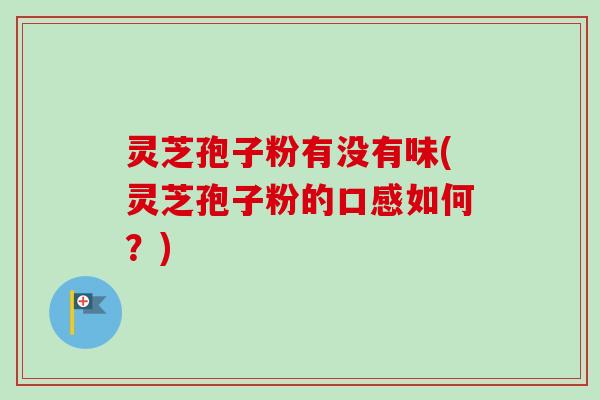 灵芝孢子粉有没有味(灵芝孢子粉的口感如何？)