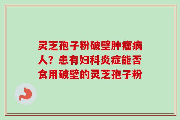 灵芝孢子粉破壁肿瘤病人？患有妇科炎症能否食用破壁的灵芝孢子粉