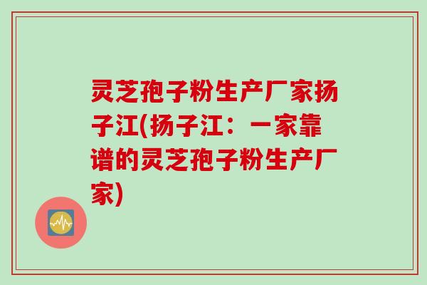 灵芝孢子粉生产厂家扬子江(扬子江：一家靠谱的灵芝孢子粉生产厂家)