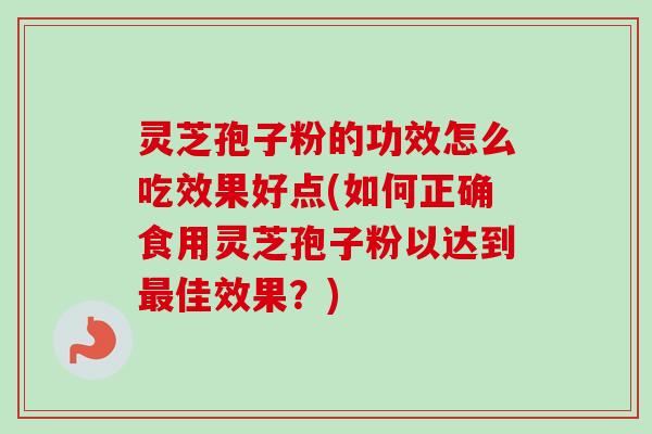 灵芝孢子粉的功效怎么吃效果好点(如何正确食用灵芝孢子粉以达到最佳效果？)