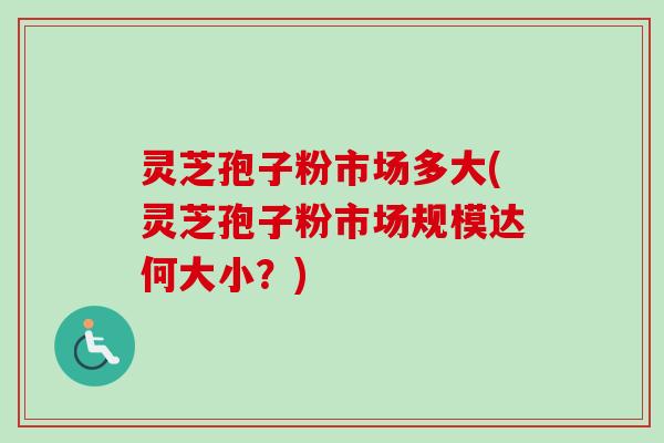 灵芝孢子粉市场多大(灵芝孢子粉市场规模达何大小？)