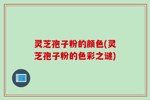 灵芝孢子粉的颜色(灵芝孢子粉的色彩之谜) 灵芝孢子粉的颜色(灵芝孢子粉的色彩之谜)