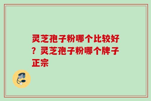 灵芝孢子粉哪个比较好？灵芝孢子粉哪个牌子正宗