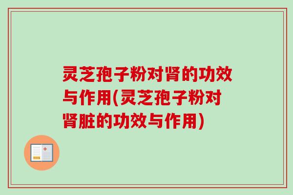 灵芝孢子粉对肾的功效与作用(灵芝孢子粉对肾脏的功效与作用)