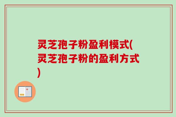 灵芝孢子粉盈利模式(灵芝孢子粉的盈利方式)