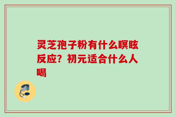 灵芝孢子粉有什么瞑眩反应？初元适合什么人喝