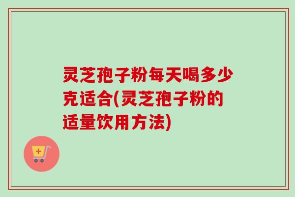 灵芝孢子粉每天喝多少克适合(灵芝孢子粉的适量饮用方法) 灵芝孢子粉每天喝多少克适合(灵芝孢子粉的适量饮用方法)