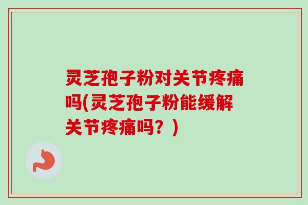 灵芝孢子粉对关节疼痛吗(灵芝孢子粉能缓解关节疼痛吗？)