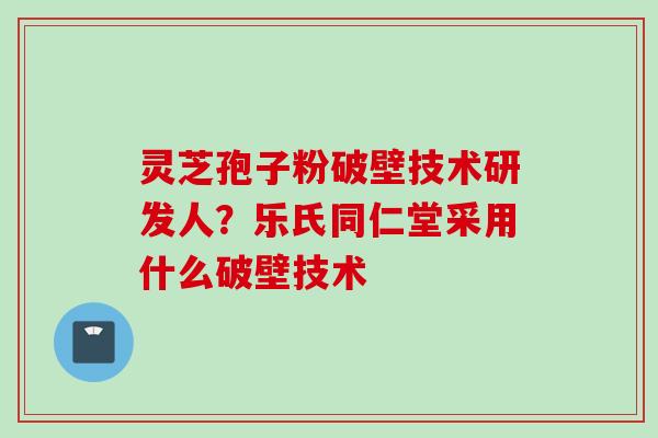 灵芝孢子粉破壁技术研发人？乐氏同仁堂采用什么破壁技术