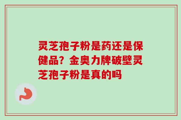 灵芝孢子粉是药还是保健品？金奥力牌破壁灵芝孢子粉是真的吗