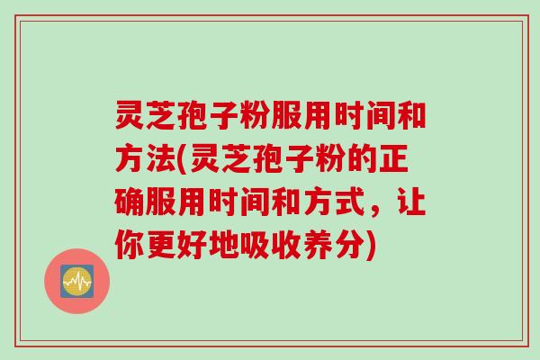 灵芝孢子粉服用时间和方法(灵芝孢子粉的正确服用时间和方式，让你更好地吸收养分)