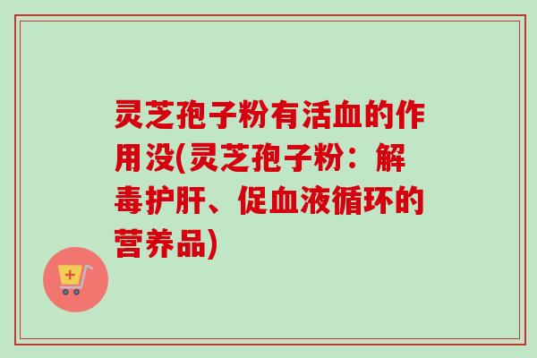 灵芝孢子粉有活血的作用没(灵芝孢子粉：解毒护肝、促血液循环的营养品)