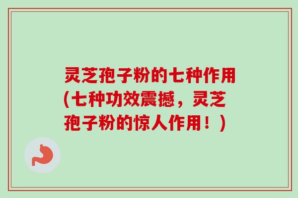 灵芝孢子粉的七种作用(七种功效震撼，灵芝孢子粉的惊人作用！)