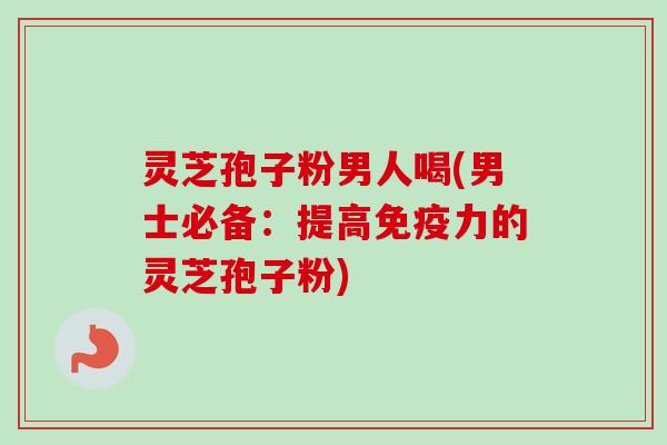 灵芝孢子粉男人喝(男士必备：提高免疫力的灵芝孢子粉)