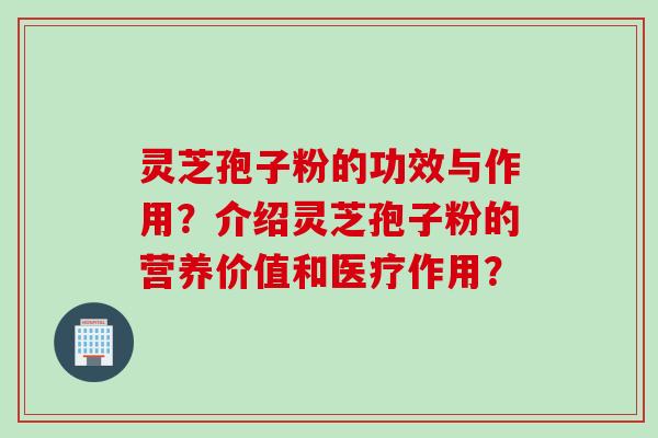 灵芝孢子粉的功效与作用？介绍灵芝孢子粉的营养价值和医疗作用？