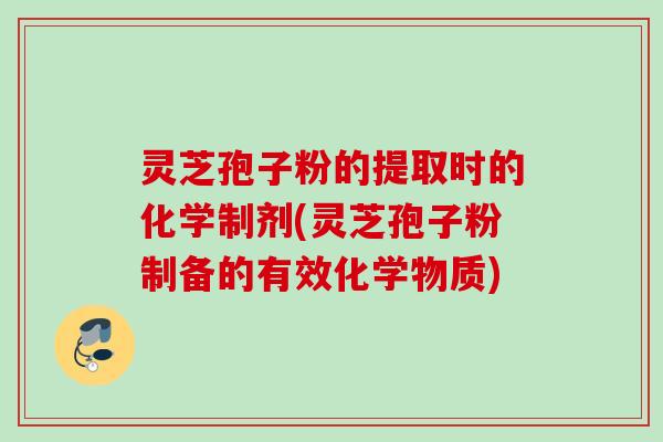灵芝孢子粉的提取时的化学制剂(灵芝孢子粉制备的有效化学物质)