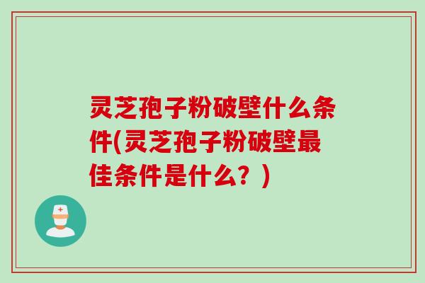 灵芝孢子粉破壁什么条件(灵芝孢子粉破壁最佳条件是什么？)