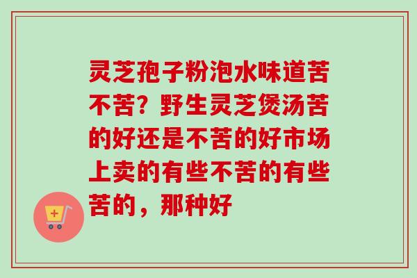灵芝孢子粉泡水味道苦不苦？野生灵芝煲汤苦的好还是不苦的好市场上卖的有些不苦的有些苦的，那种好