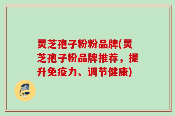 灵芝孢子粉粉品牌(灵芝孢子粉品牌推荐，提升免疫力、调节健康)