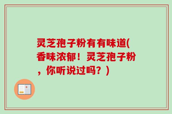 灵芝孢子粉有有味道(香味浓郁！灵芝孢子粉，你听说过吗？)