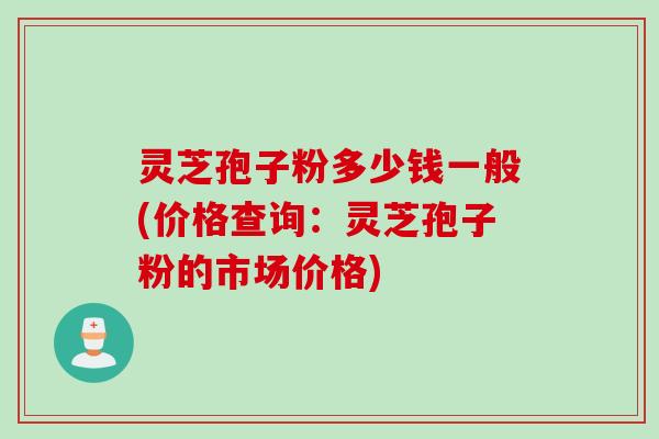 灵芝孢子粉多少钱一般(价格查询:灵芝孢子粉的市场价格) 灵芝孢子粉多少钱一般(价格查询:灵芝孢子粉的市场价格)