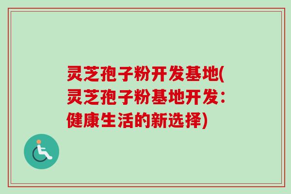 灵芝孢子粉开发基地(灵芝孢子粉基地开发：健康生活的新选择)