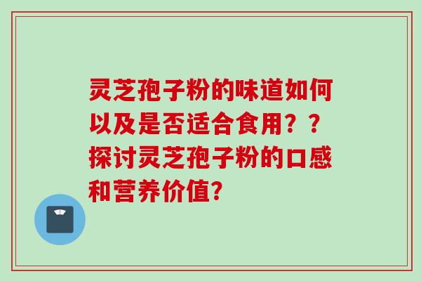 灵芝孢子粉的味道如何以及是否适合食用？？探讨灵芝孢子粉的口感和营养价值？