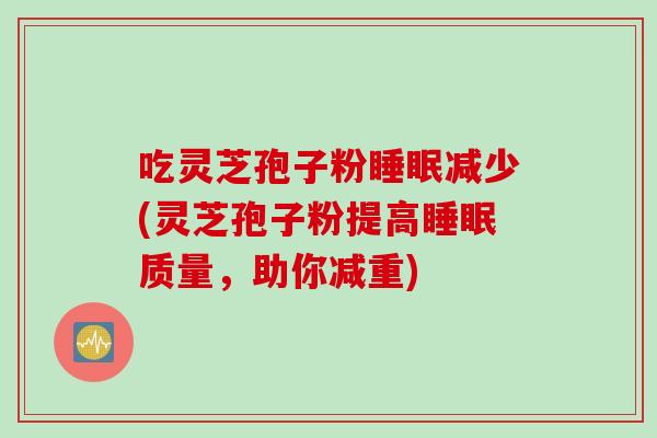 吃灵芝孢子粉睡眠减少(灵芝孢子粉提高睡眠质量，助你减重)