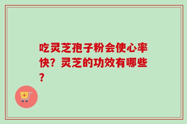 吃灵芝孢子粉会使心率快？灵芝的功效有哪些？