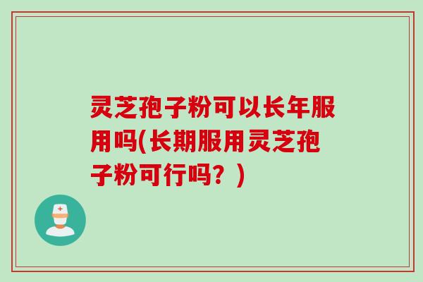 灵芝孢子粉可以长年服用吗(长期服用灵芝孢子粉可行吗？)