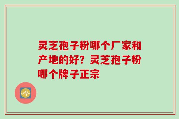 灵芝孢子粉哪个厂家和产地的好？灵芝孢子粉哪个牌子正宗