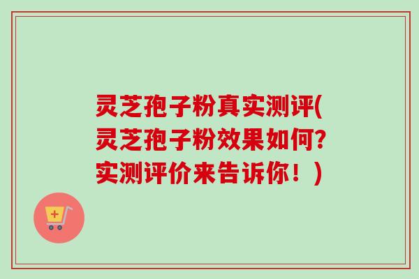 灵芝孢子粉真实测评(灵芝孢子粉效果如何？实测评价来告诉你！)