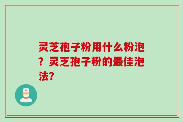 灵芝孢子粉用什么粉泡？灵芝孢子粉的最佳泡法？