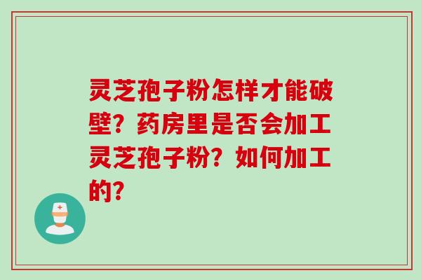 灵芝孢子粉怎样才能破壁？药房里是否会加工灵芝孢子粉？如何加工的？