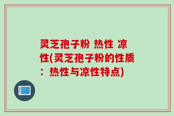 灵芝孢子粉 热性 凉性(灵芝孢子粉的性质：热性与凉性特点)
