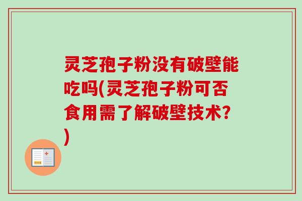 灵芝孢子粉没有破壁能吃吗(灵芝孢子粉可否食用需了解破壁技术？)