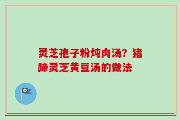 灵芝孢子粉炖肉汤？猪蹄灵芝黄豆汤的做法