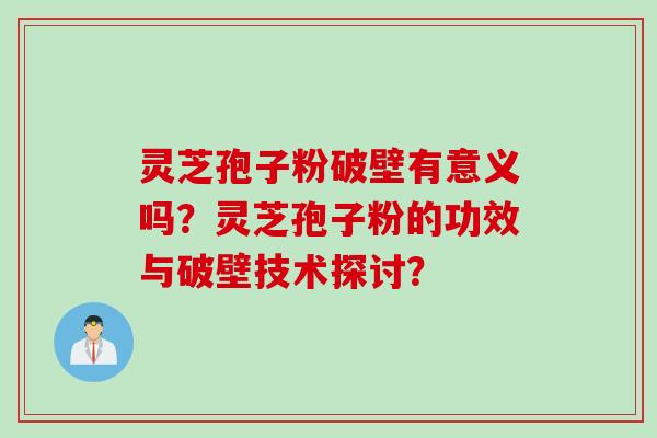 灵芝孢子粉破壁有意义吗?灵芝孢子粉的功效与破壁技术探讨? 灵芝孢子粉破壁有意义吗?灵芝孢子粉的功效与破壁技术探讨?