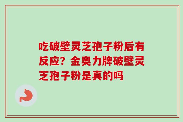 吃破壁灵芝孢子粉后有反应？金奥力牌破壁灵芝孢子粉是真的吗