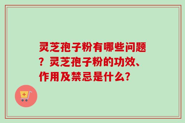 灵芝孢子粉有哪些问题？灵芝孢子粉的功效、作用及禁忌是什么？