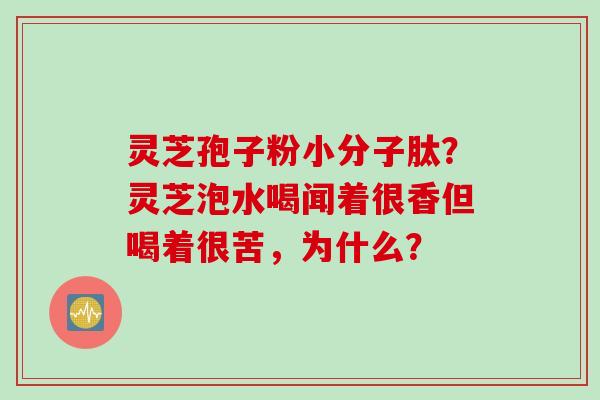 灵芝孢子粉小分子肽？灵芝泡水喝闻着很香但喝着很苦，为什么？