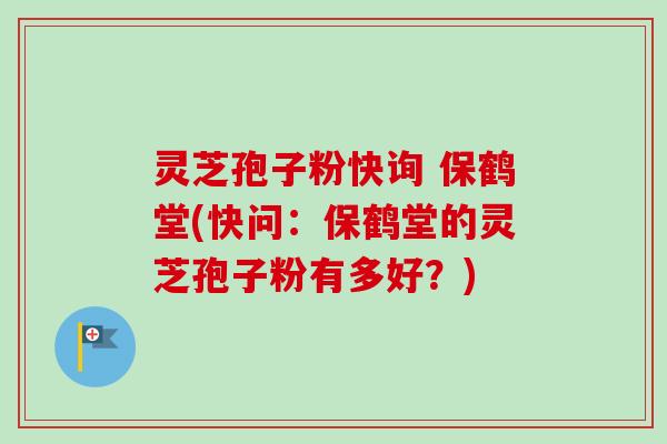 灵芝孢子粉快询 保鹤堂(快问:保鹤堂的灵芝孢子粉有多好?) 灵芝孢子粉快询 保鹤堂(快问:保鹤堂的灵芝孢子粉有多好?)