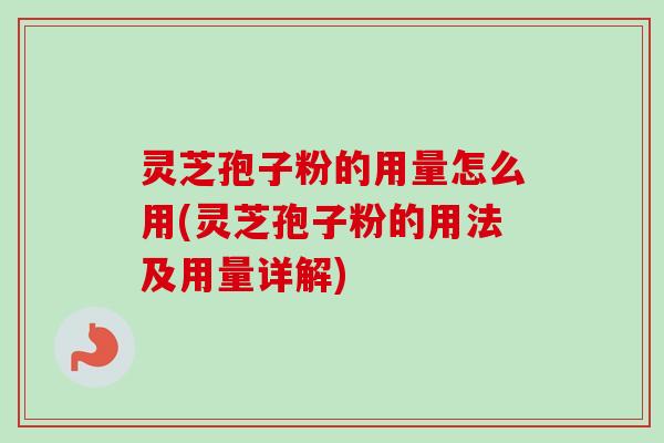 灵芝孢子粉的用量怎么用(灵芝孢子粉的用法及用量详解)