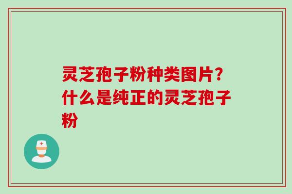 灵芝孢子粉种类图片？什么是纯正的灵芝孢子粉
