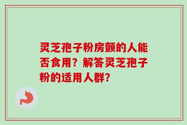 灵芝孢子粉房颤的人能否食用？解答灵芝孢子粉的适用人群？