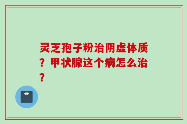 灵芝孢子粉治阴虚体质？甲状腺这个病怎么治？